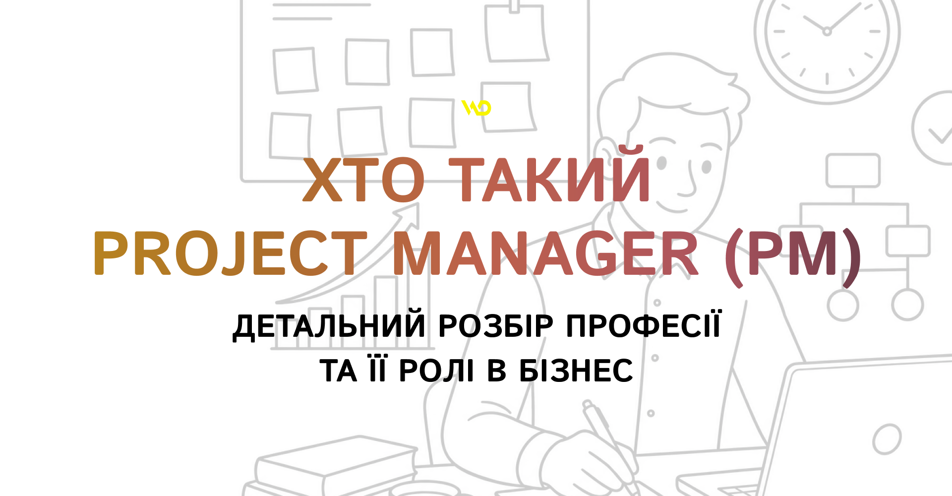 Хто такий Project Manager (PM)_ детальний розбір професії та її ролі в бізнесі | WEDEX
