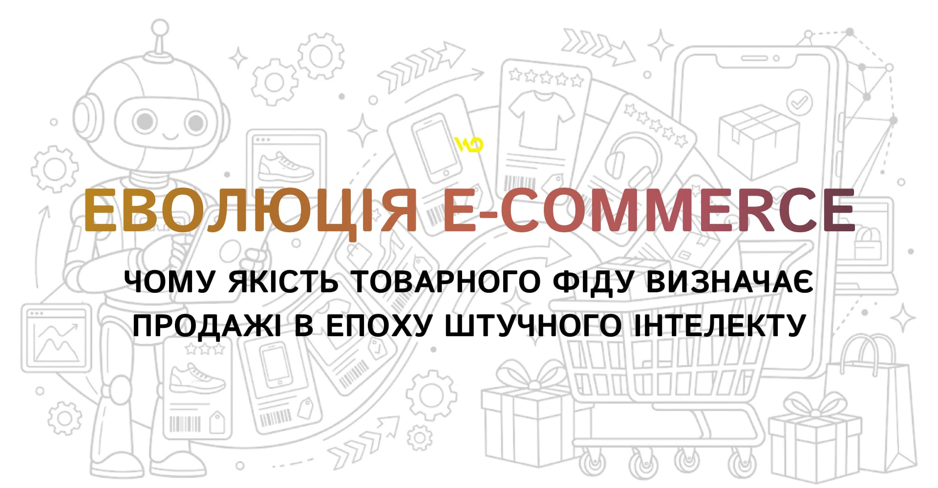 Еволюція E-commerce_ чому якість товарного фіду визначає продажі в епоху штучного інтелекту | WEDEX